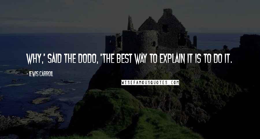 Lewis Carroll Quotes: Why,' said the Dodo, 'the best way to explain it is to do it.