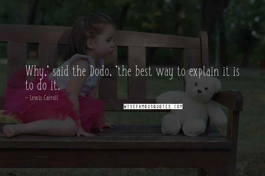 Lewis Carroll Quotes: Why,' said the Dodo, 'the best way to explain it is to do it.