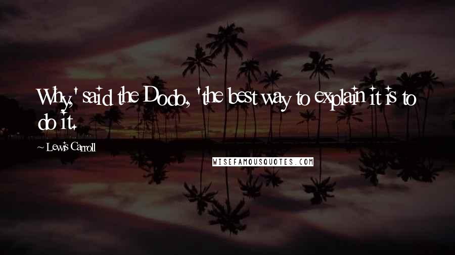 Lewis Carroll Quotes: Why,' said the Dodo, 'the best way to explain it is to do it.