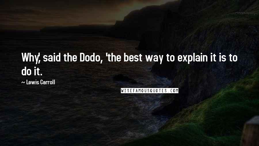 Lewis Carroll Quotes: Why,' said the Dodo, 'the best way to explain it is to do it.