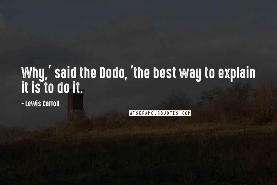 Lewis Carroll Quotes: Why,' said the Dodo, 'the best way to explain it is to do it.