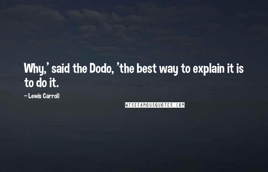 Lewis Carroll Quotes: Why,' said the Dodo, 'the best way to explain it is to do it.