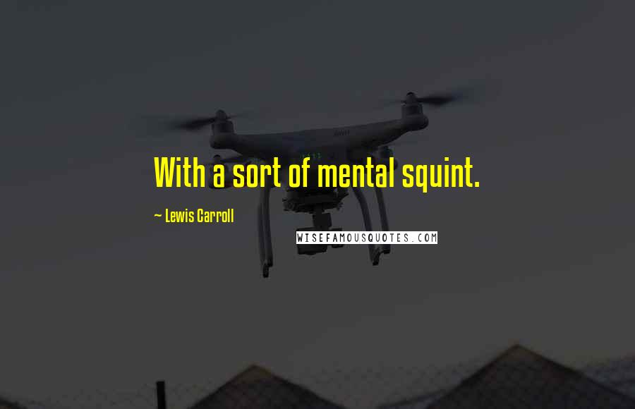 Lewis Carroll Quotes: With a sort of mental squint.