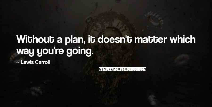 Lewis Carroll Quotes: Without a plan, it doesn't matter which way you're going.