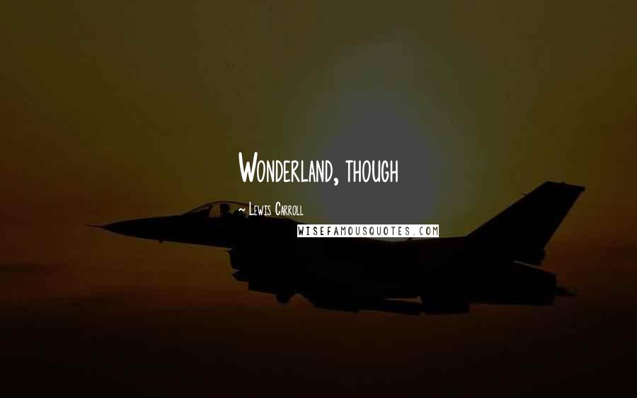 Lewis Carroll Quotes: Wonderland, though