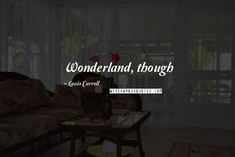 Lewis Carroll Quotes: Wonderland, though
