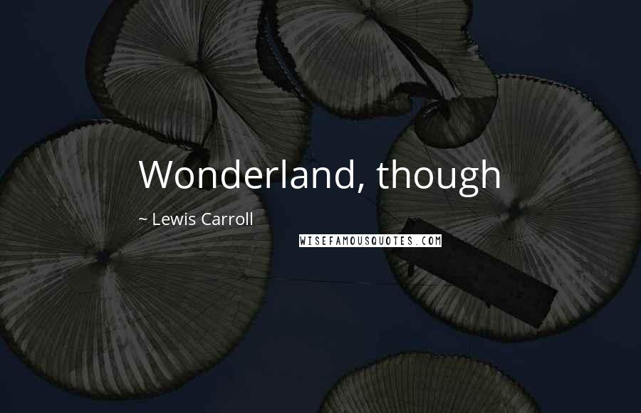 Lewis Carroll Quotes: Wonderland, though