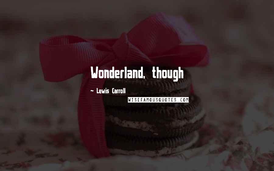 Lewis Carroll Quotes: Wonderland, though