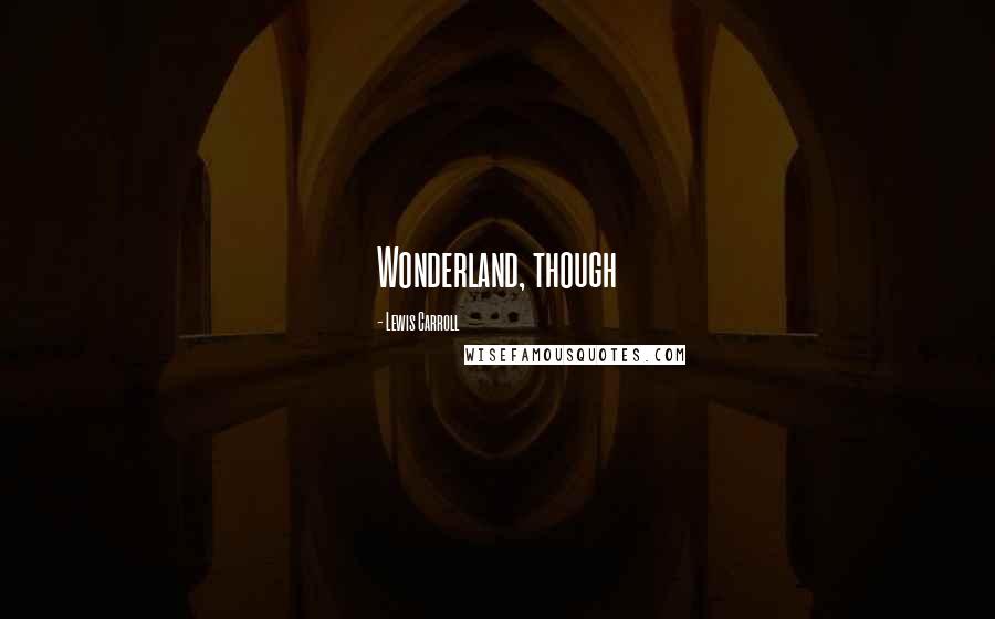 Lewis Carroll Quotes: Wonderland, though