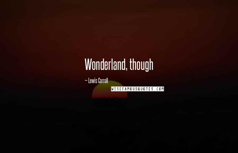 Lewis Carroll Quotes: Wonderland, though