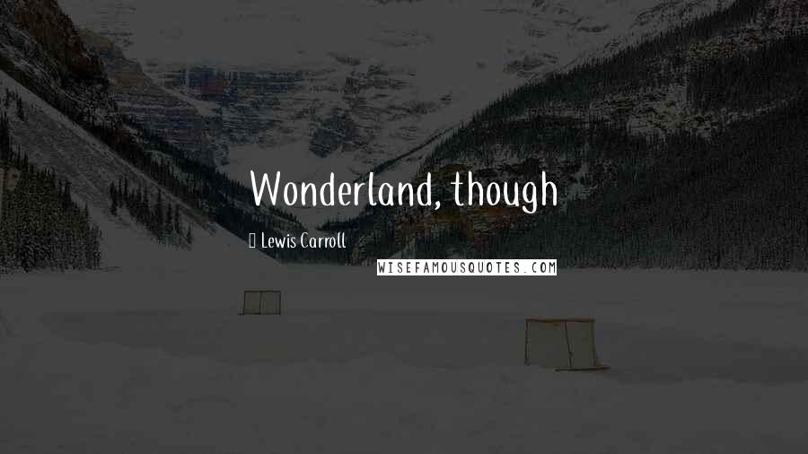 Lewis Carroll Quotes: Wonderland, though