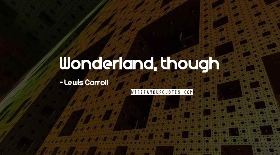 Lewis Carroll Quotes: Wonderland, though