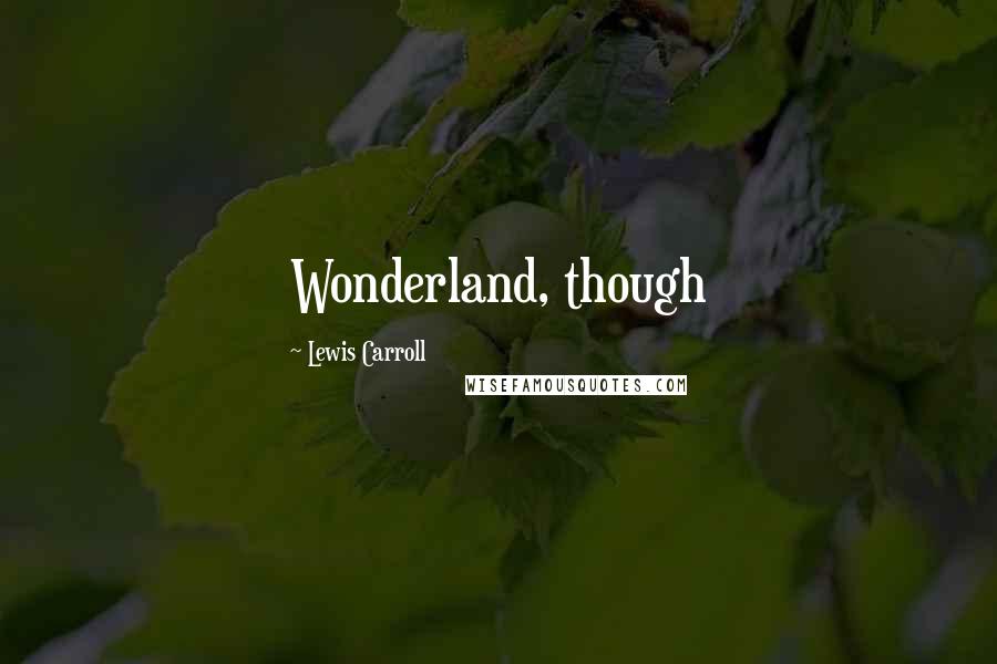 Lewis Carroll Quotes: Wonderland, though