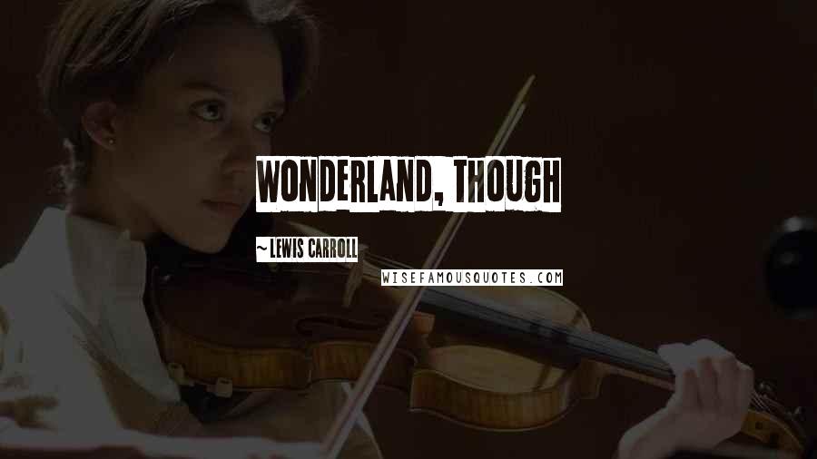 Lewis Carroll Quotes: Wonderland, though