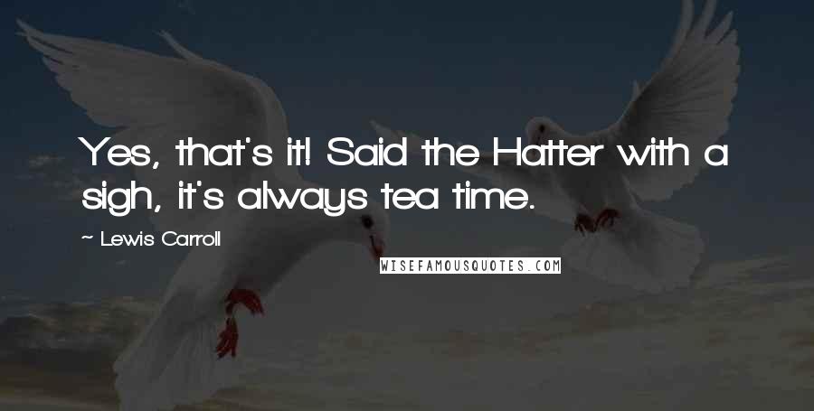 Lewis Carroll Quotes: Yes, that's it! Said the Hatter with a sigh, it's always tea time.