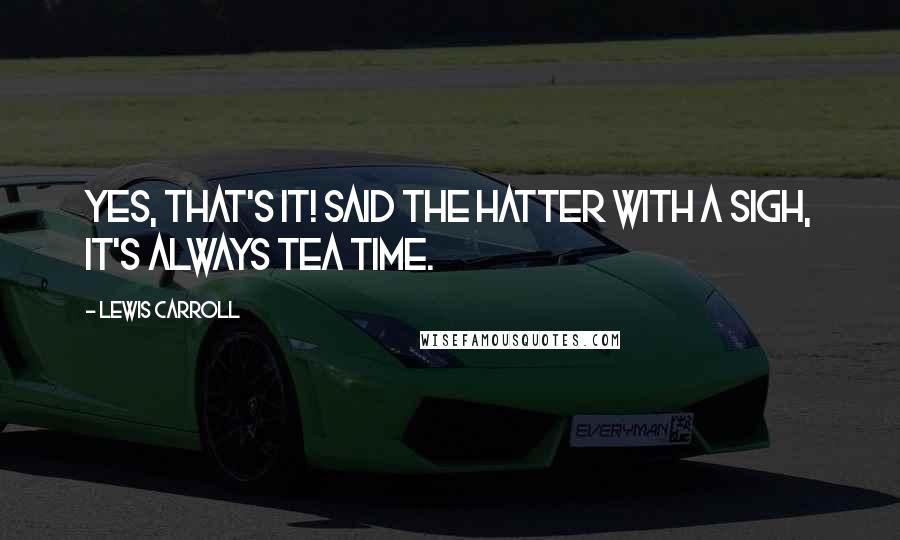 Lewis Carroll Quotes: Yes, that's it! Said the Hatter with a sigh, it's always tea time.