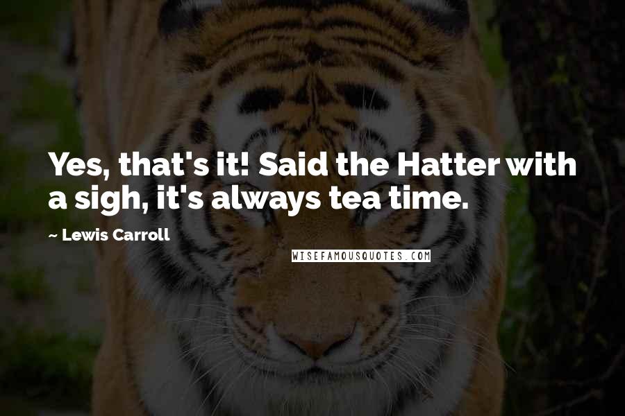 Lewis Carroll Quotes: Yes, that's it! Said the Hatter with a sigh, it's always tea time.