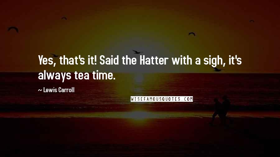 Lewis Carroll Quotes: Yes, that's it! Said the Hatter with a sigh, it's always tea time.