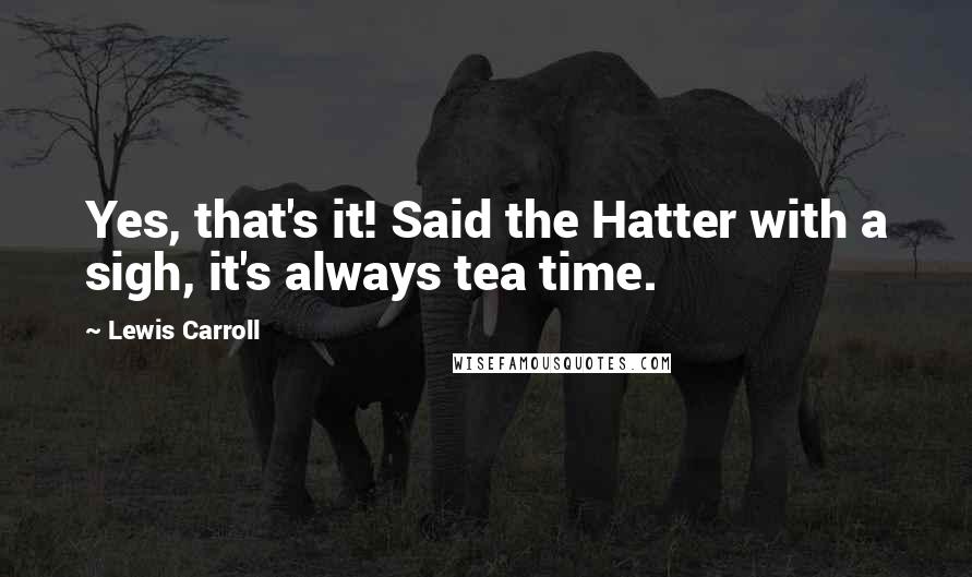 Lewis Carroll Quotes: Yes, that's it! Said the Hatter with a sigh, it's always tea time.