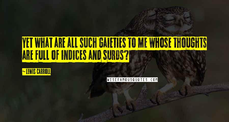 Lewis Carroll Quotes: Yet what are all such gaieties to me whose thoughts are full of indices and surds?