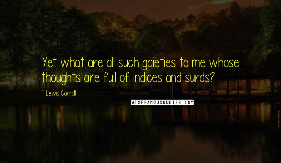 Lewis Carroll Quotes: Yet what are all such gaieties to me whose thoughts are full of indices and surds?