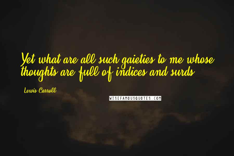 Lewis Carroll Quotes: Yet what are all such gaieties to me whose thoughts are full of indices and surds?