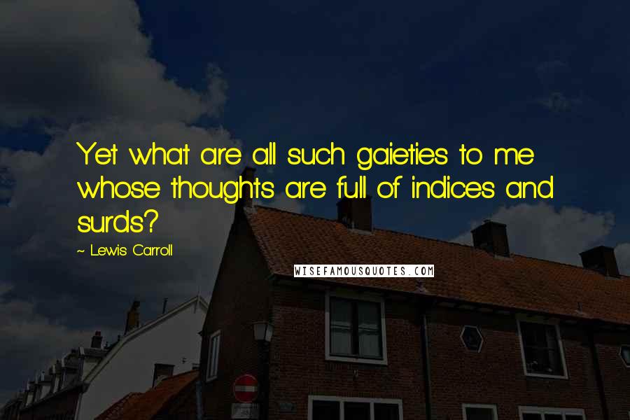 Lewis Carroll Quotes: Yet what are all such gaieties to me whose thoughts are full of indices and surds?