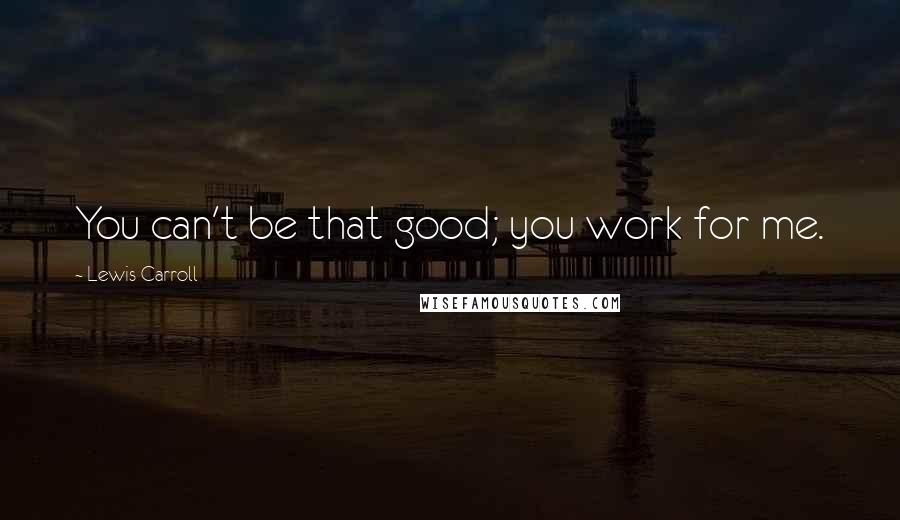Lewis Carroll Quotes: You can't be that good; you work for me.