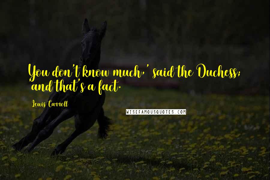 Lewis Carroll Quotes: You don't know much,' said the Duchess; 'and that's a fact.