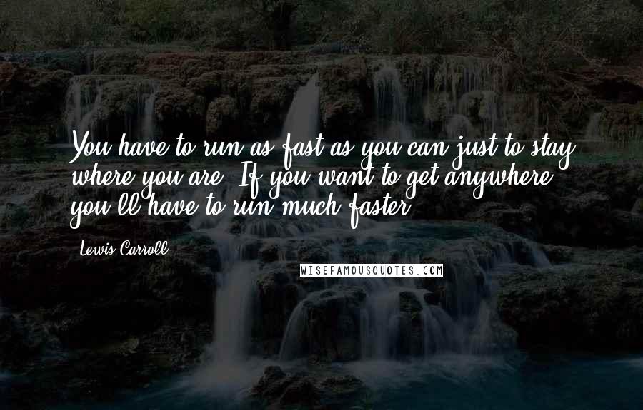 Lewis Carroll Quotes: You have to run as fast as you can just to stay where you are. If you want to get anywhere, you'll have to run much faster.