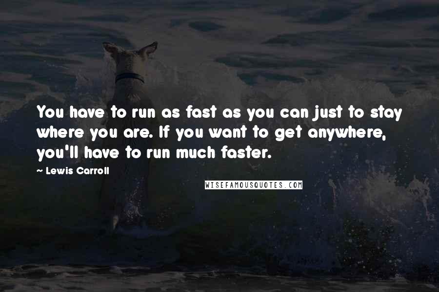 Lewis Carroll Quotes: You have to run as fast as you can just to stay where you are. If you want to get anywhere, you'll have to run much faster.