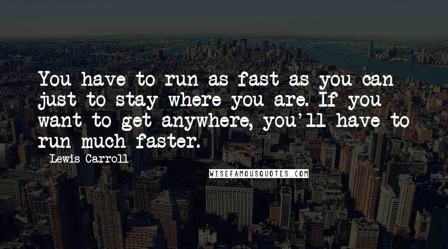 Lewis Carroll Quotes: You have to run as fast as you can just to stay where you are. If you want to get anywhere, you'll have to run much faster.