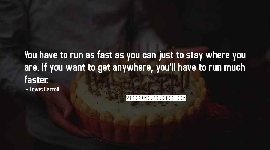 Lewis Carroll Quotes: You have to run as fast as you can just to stay where you are. If you want to get anywhere, you'll have to run much faster.