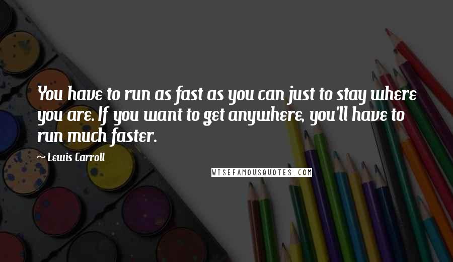 Lewis Carroll Quotes: You have to run as fast as you can just to stay where you are. If you want to get anywhere, you'll have to run much faster.