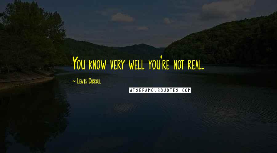 Lewis Carroll Quotes: You know very well you're not real.