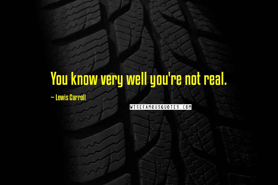 Lewis Carroll Quotes: You know very well you're not real.