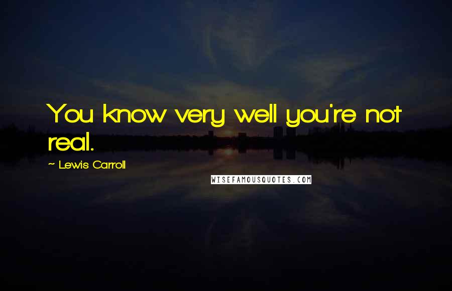 Lewis Carroll Quotes: You know very well you're not real.