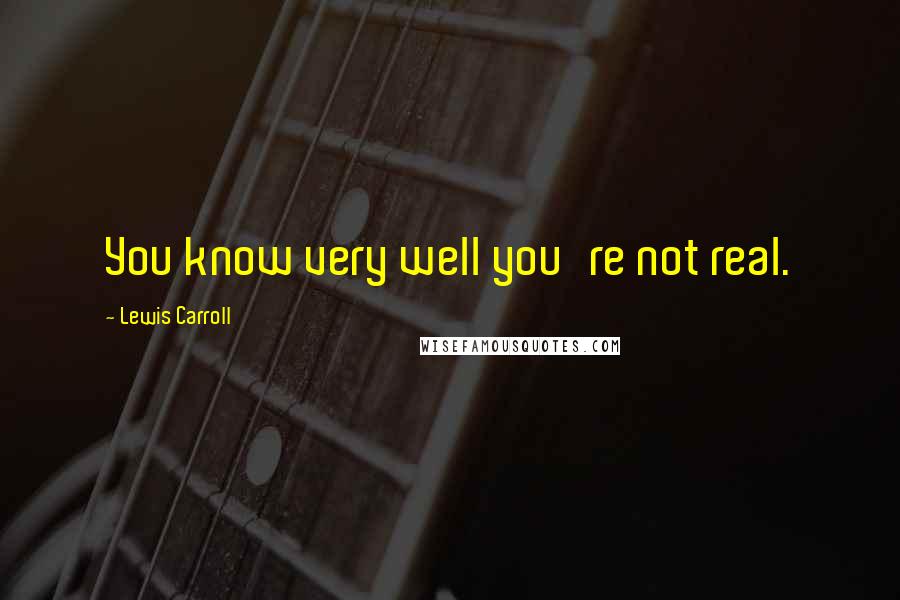 Lewis Carroll Quotes: You know very well you're not real.