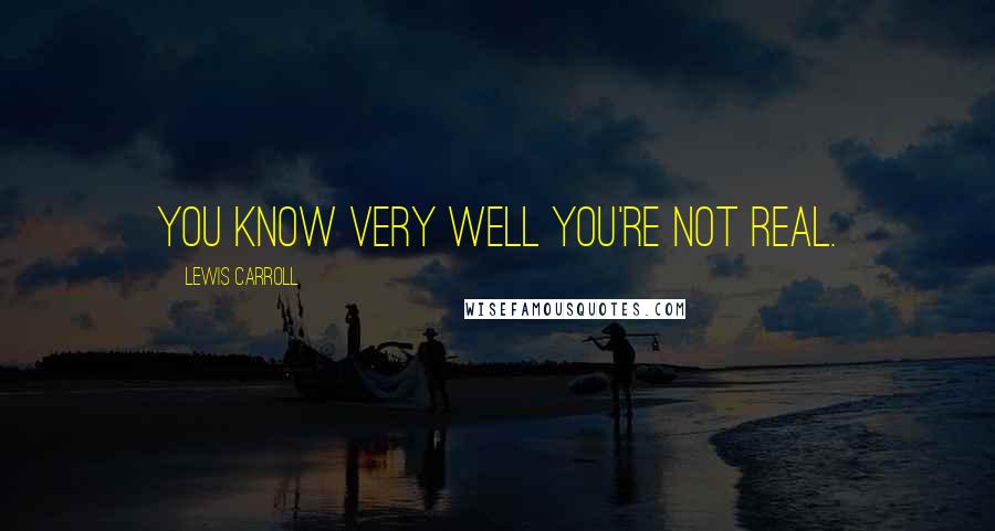 Lewis Carroll Quotes: You know very well you're not real.