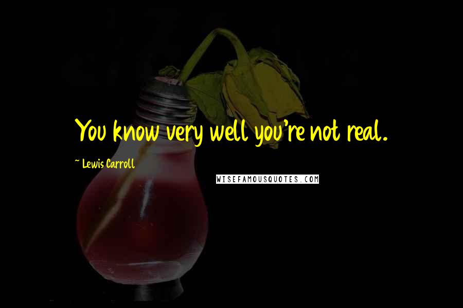 Lewis Carroll Quotes: You know very well you're not real.