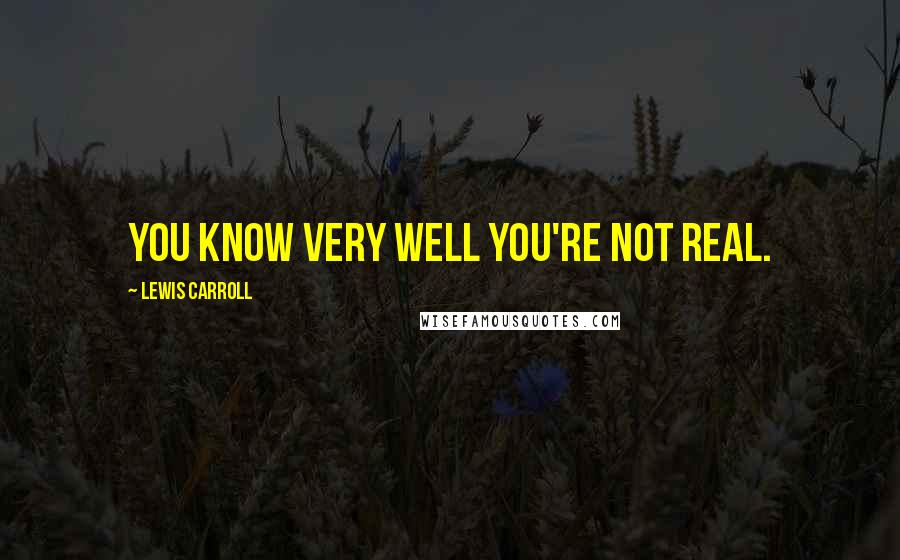 Lewis Carroll Quotes: You know very well you're not real.