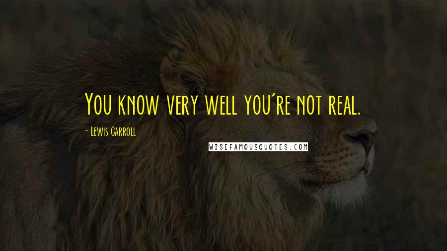 Lewis Carroll Quotes: You know very well you're not real.