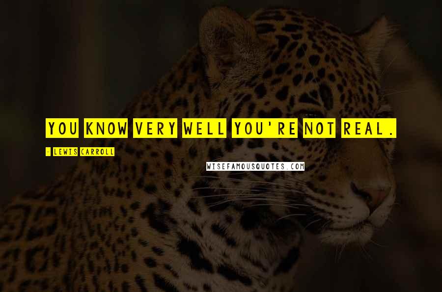 Lewis Carroll Quotes: You know very well you're not real.
