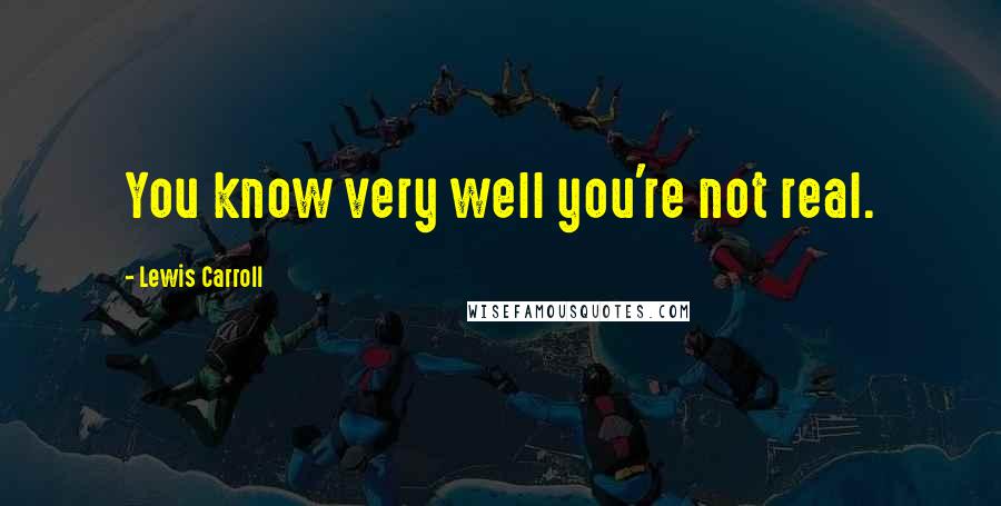 Lewis Carroll Quotes: You know very well you're not real.