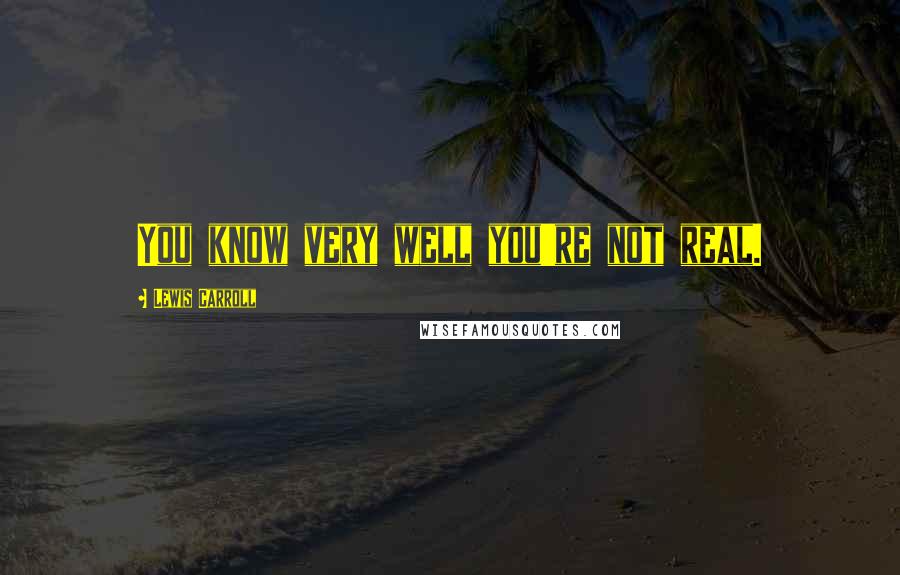 Lewis Carroll Quotes: You know very well you're not real.