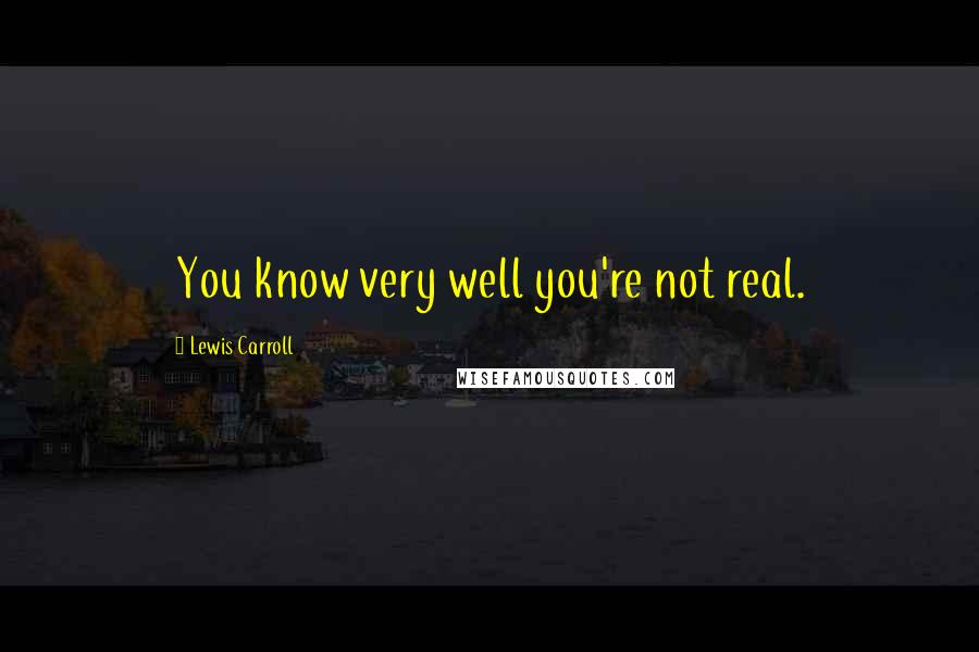 Lewis Carroll Quotes: You know very well you're not real.