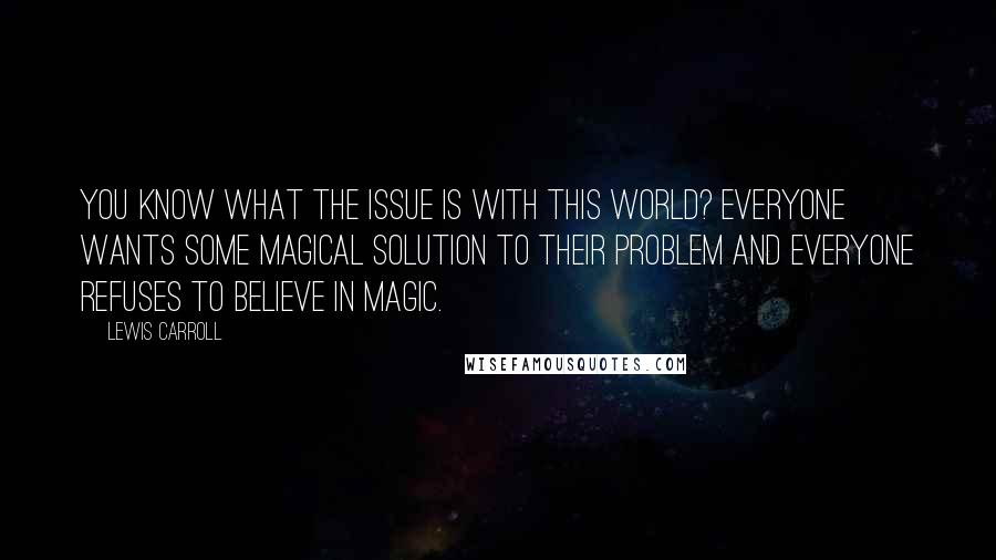 Lewis Carroll Quotes: You know what the issue is with this world? Everyone wants some magical solution to their problem and everyone refuses to believe in magic.