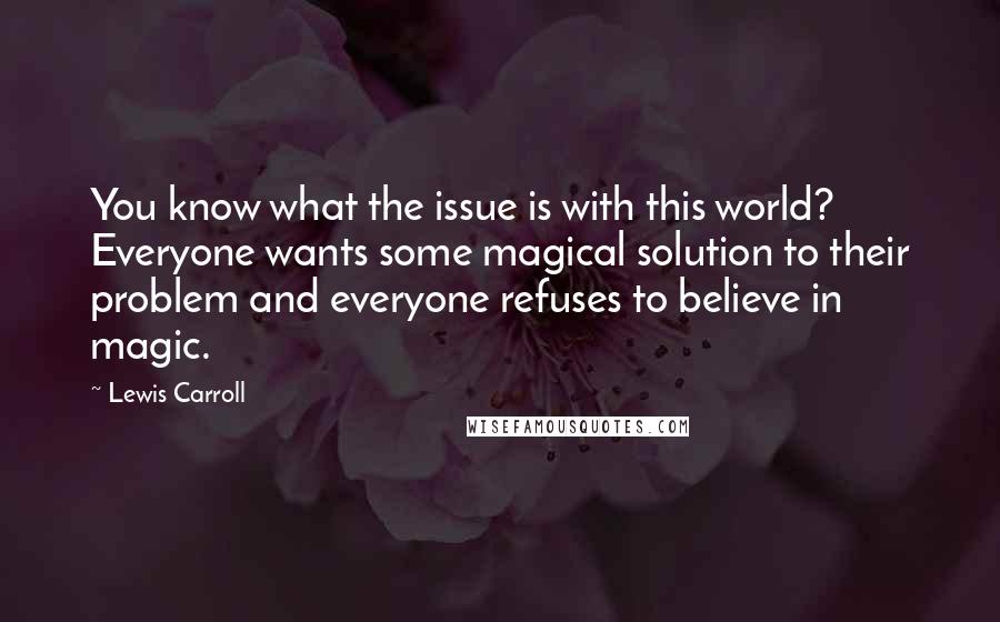 Lewis Carroll Quotes: You know what the issue is with this world? Everyone wants some magical solution to their problem and everyone refuses to believe in magic.