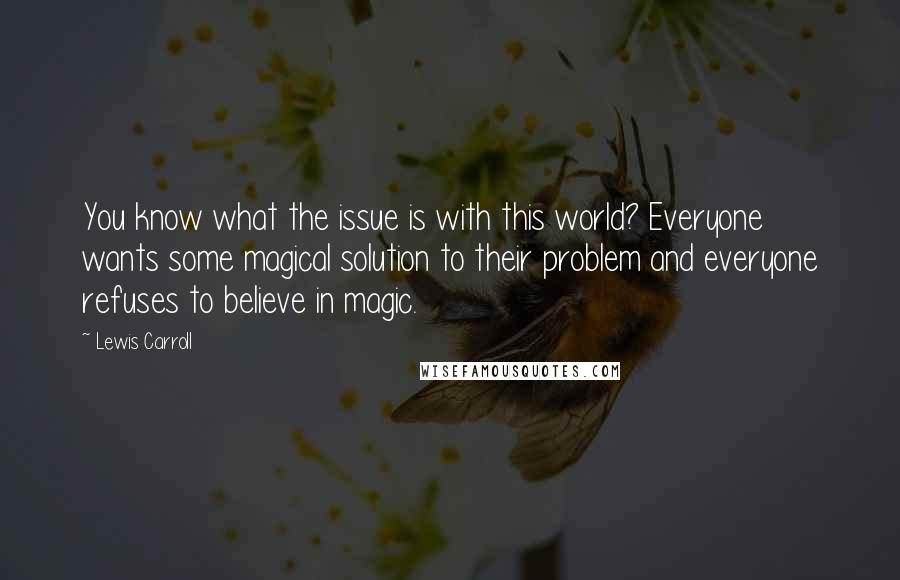 Lewis Carroll Quotes: You know what the issue is with this world? Everyone wants some magical solution to their problem and everyone refuses to believe in magic.