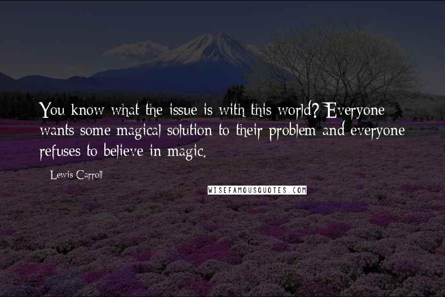 Lewis Carroll Quotes: You know what the issue is with this world? Everyone wants some magical solution to their problem and everyone refuses to believe in magic.